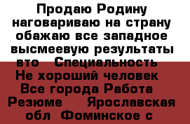 Продаю Родину.наговариваю на страну.обажаю все западное.высмеевую результаты вто › Специальность ­ Не хороший человек - Все города Работа » Резюме   . Ярославская обл.,Фоминское с.